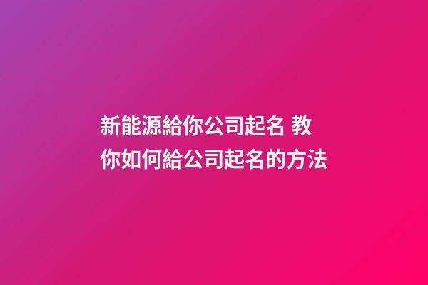 新能源給你公司起名 教你如何給公司起名的方法-第1張-公司起名-玄機(jī)派